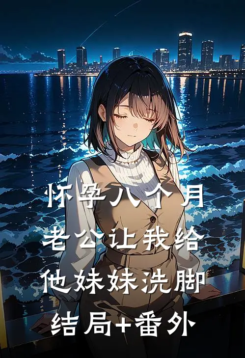 怀孕八个月，老公让我给他妹妹洗脚结局+番外