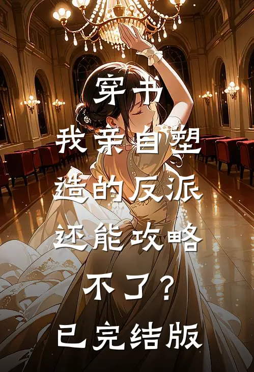 穿书：我亲自塑造的反派，还能攻略不了？已完结版