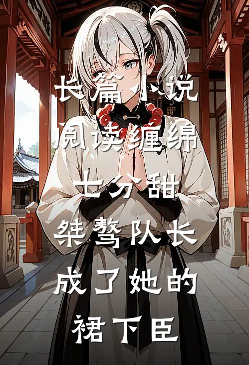 长篇小说阅读缠绵七分甜：桀骜队长成了她的裙下臣