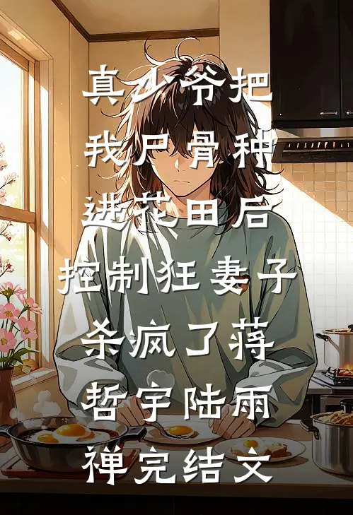 真少爷把我尸骨种进花田后，控制狂妻子杀疯了蒋哲宇陆雨禅完结文