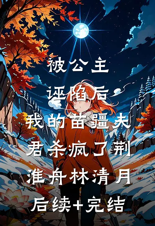 被公主诬陷后，我的苗疆夫君杀疯了荆淮舟林清月后续+完结