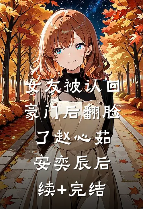 女友被认回豪门后翻脸了赵心茹安奕辰后续+完结