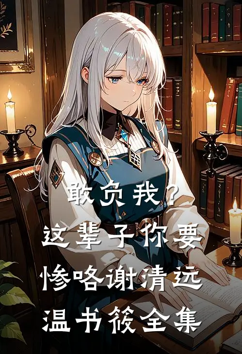 敢负我？这辈子你要惨咯谢清远温书筱全集
