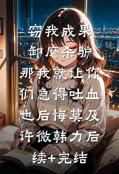 窃我成果卸磨杀驴，那我就让你们急得吐血也后悔莫及许微韩力后续+完结