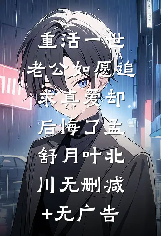 重活一世，老公如愿追求真爱却后悔了孟舒月叶北川无删减+无广告