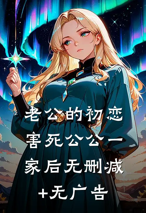 老公的初恋害死公公一家后无删减+无广告