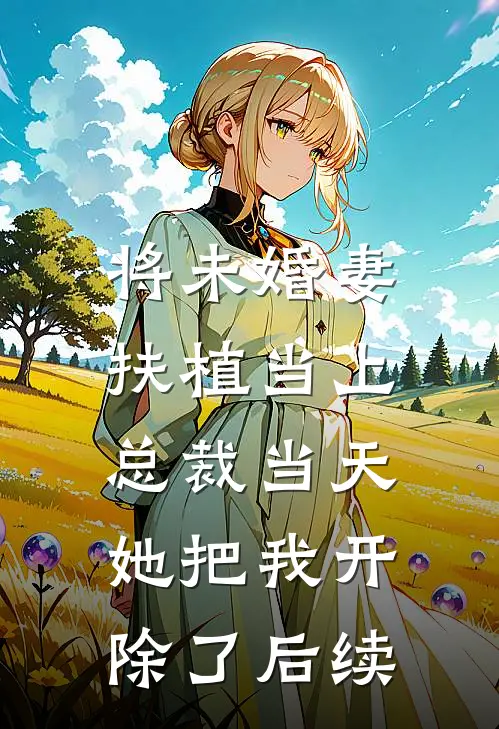 将未婚妻扶植当上总裁当天，她把我开除了后续
