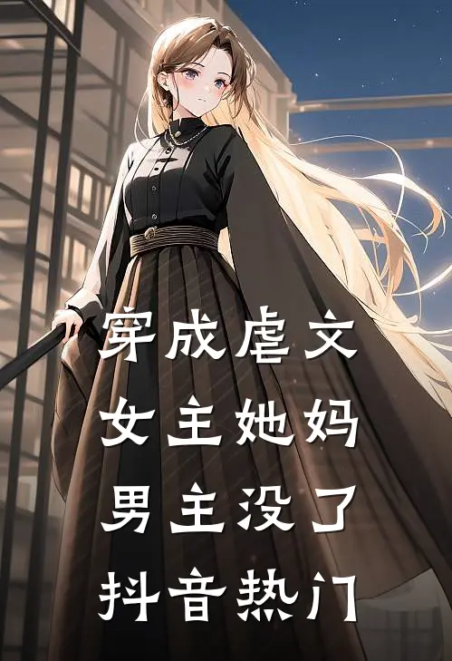 穿成虐文女主她妈，男主没了抖音热门