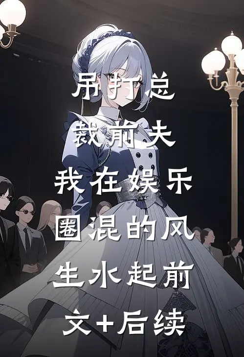 吊打总裁前夫，我在娱乐圈混的风生水起前文+后续