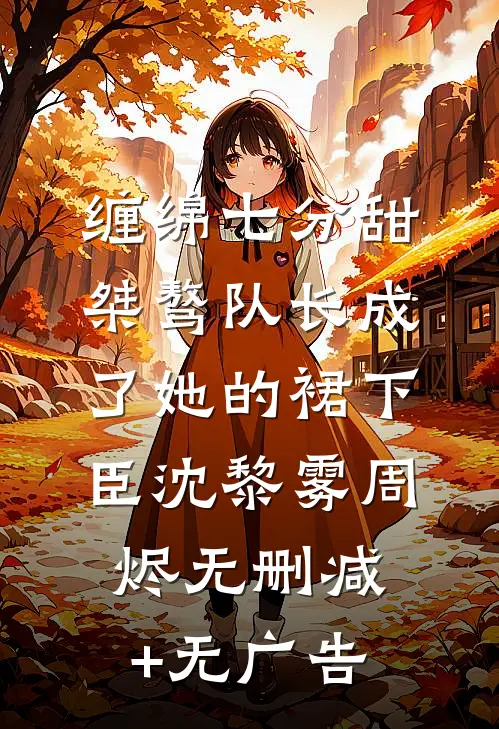 缠绵七分甜：桀骜队长成了她的裙下臣沈黎雾周烬无删减+无广告