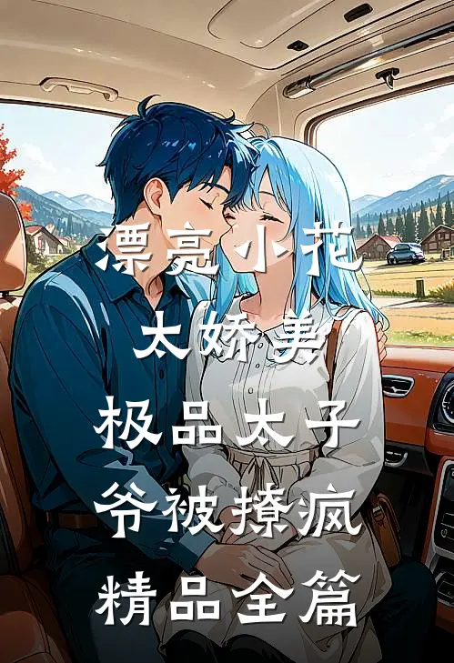 漂亮小花太娇美，极品太子爷被撩疯精品全篇