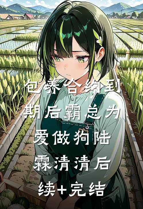 包养合约到期后霸总为爱做狗陆霖清清后续+完结