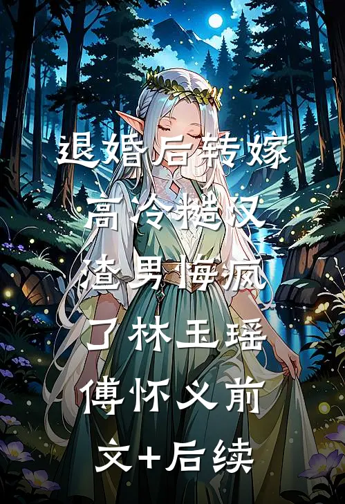 退婚后转嫁高冷糙汉，渣男悔疯了林玉瑶傅怀义前文+后续