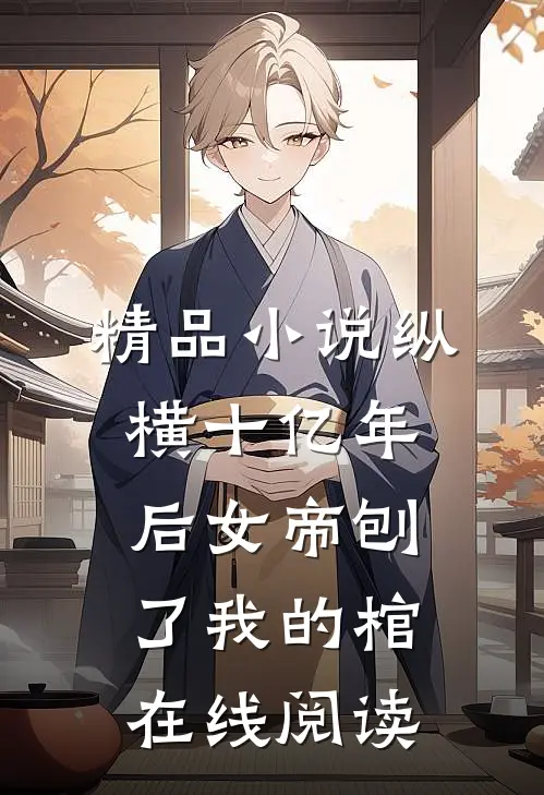 精品小说纵横十亿年后女帝刨了我的棺在线阅读