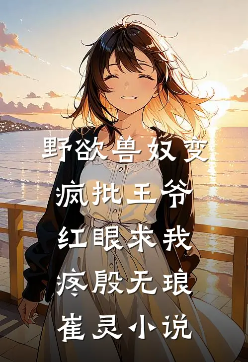 野欲兽奴变疯批王爷，红眼求我疼殷无琅崔灵小说
