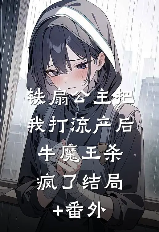 铁扇公主把我打流产后，牛魔王杀疯了结局+番外