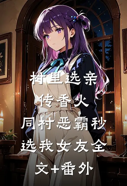 村里选亲传香火，同村恶霸秒选我女友全文+番外