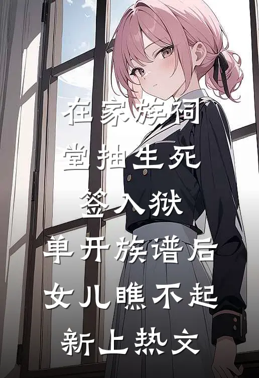 在家族祠堂抽生死签入狱，单开族谱后女儿瞧不起新上热文