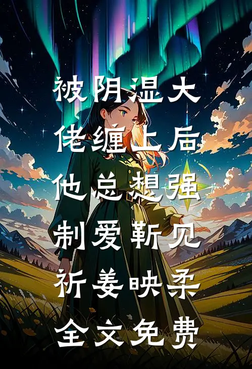 被阴湿大佬缠上后，他总想强制爱靳见祈姜映柔全文免费