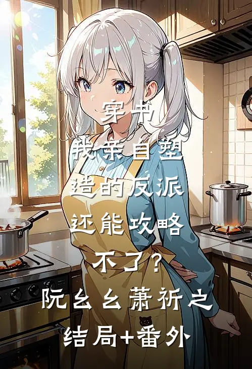 穿书：我亲自塑造的反派，还能攻略不了？阮幺幺萧祈之结局+番外