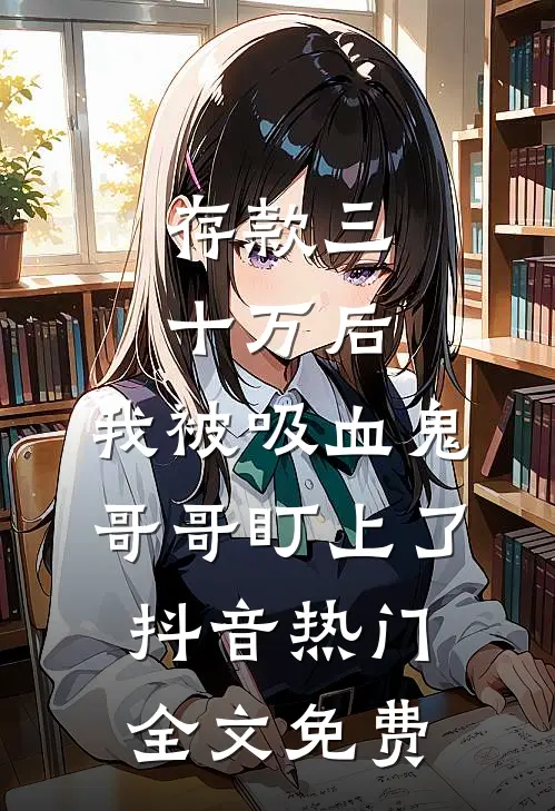 存款三十万后，我被吸血鬼哥哥盯上了抖音热门全文免费