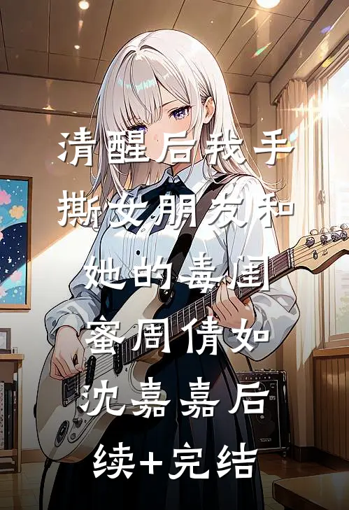 清醒后我手撕女朋友和她的毒闺蜜周倩如沈嘉嘉后续+完结