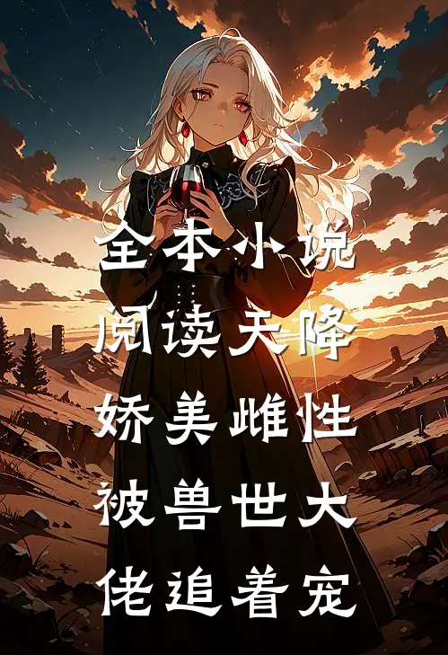 全本小说阅读天降娇美雌性，被兽世大佬追着宠