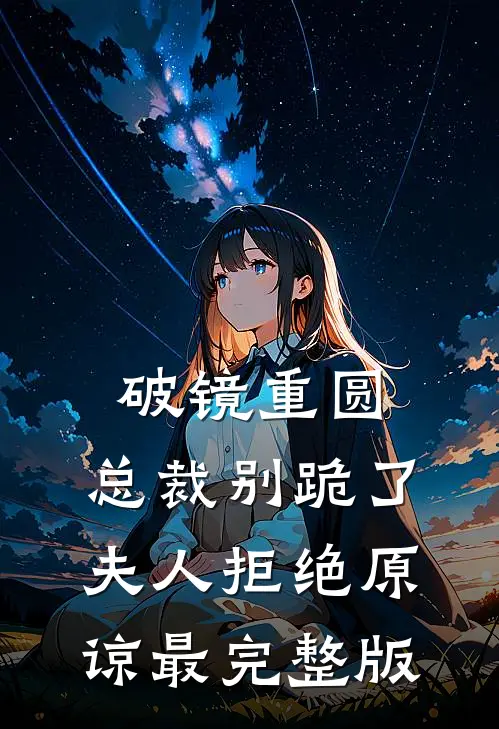 破镜重圆：总裁别跪了，夫人拒绝原谅最完整版