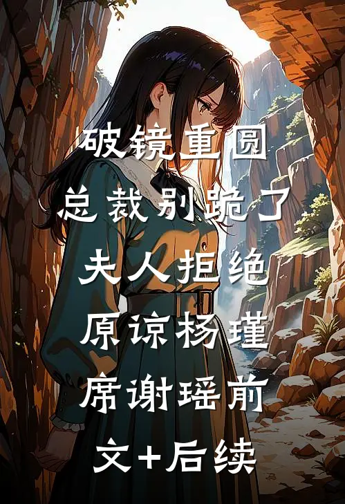 破镜重圆：总裁别跪了，夫人拒绝原谅杨瑾席谢瑶前文+后续