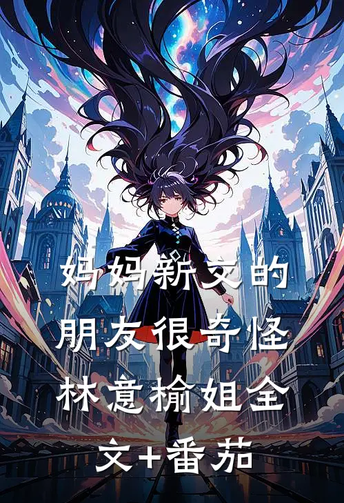 妈妈新交的朋友很奇怪林意榆姐全文+番茄