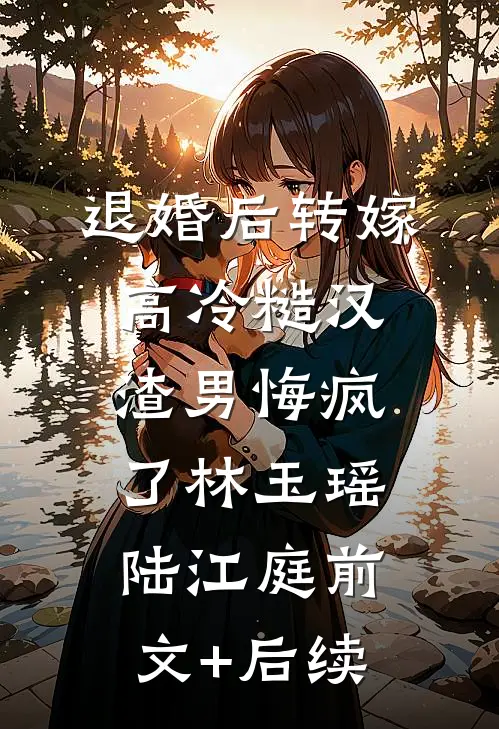退婚后转嫁高冷糙汉，渣男悔疯了林玉瑶陆江庭前文+后续