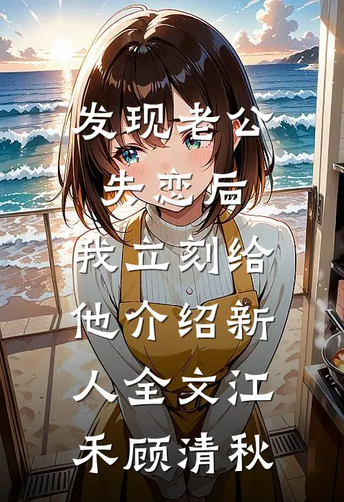 发现老公失恋后，我立刻给他介绍新人全文江禾顾清秋