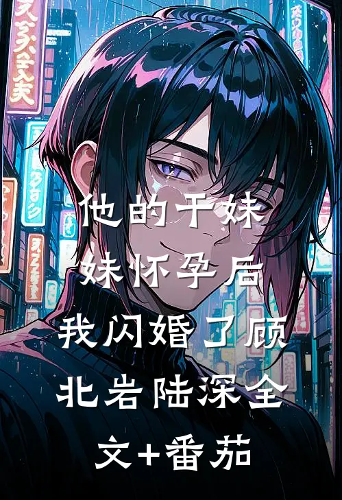 他的干妹妹怀孕后，我闪婚了顾北岩陆深全文+番茄