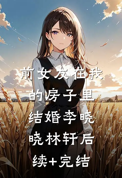 前女友在我的房子里结婚李晓晓林轩后续+完结