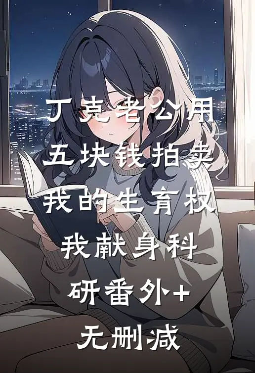 丁克老公用五块钱拍卖我的生育权，我献身科研番外+无删减