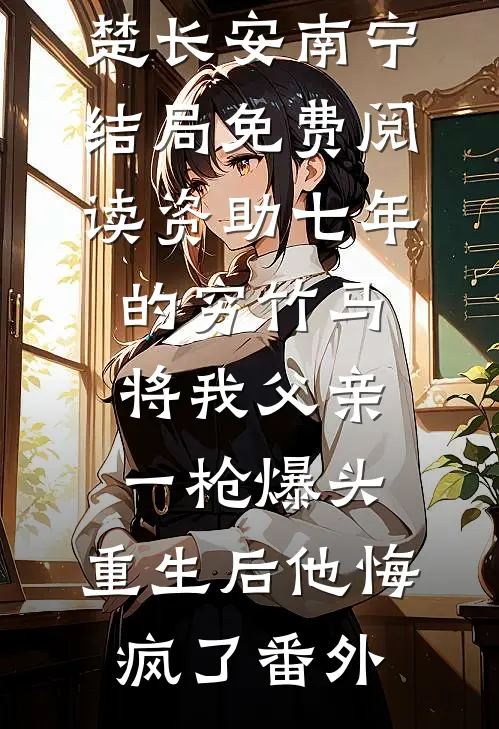 楚长安南宁结局免费阅读资助七年的穷竹马将我父亲一枪爆头，重生后他悔疯了番外