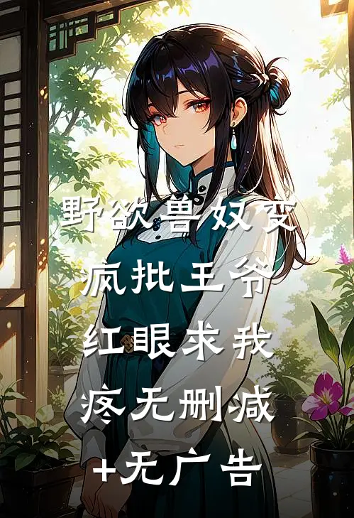 野欲兽奴变疯批王爷，红眼求我疼无删减+无广告