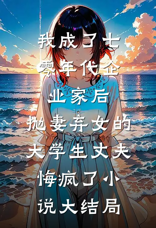 我成了七零年代企业家后，抛妻弃女的大学生丈夫悔疯了小说大结局