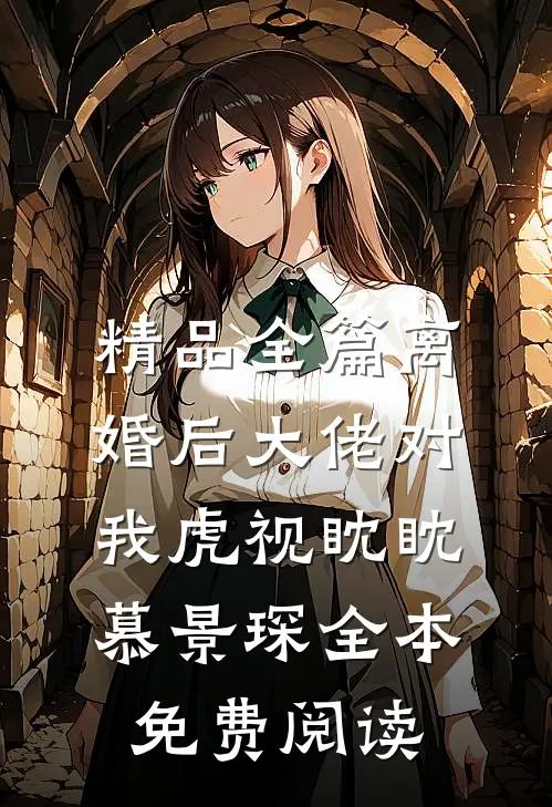 精品全篇离婚后大佬对我虎视眈眈慕景琛全本免费阅读