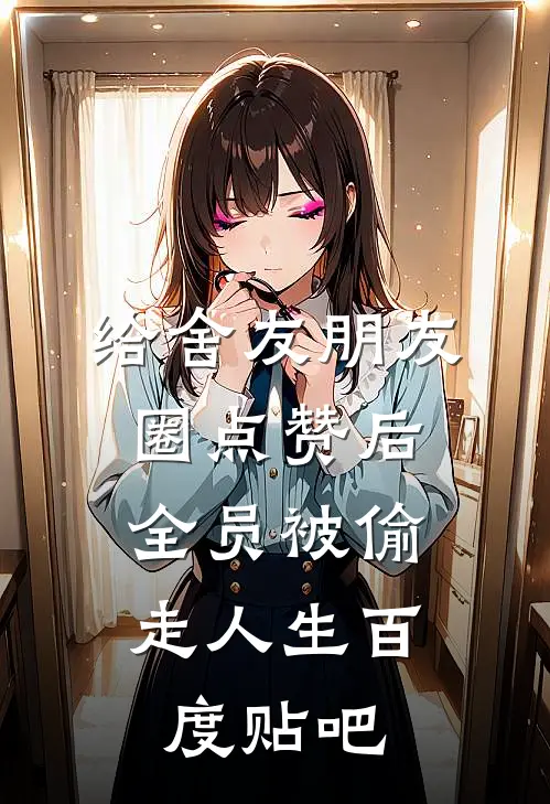 给舍友朋友圈点赞后，全员被偷走人生百度贴吧