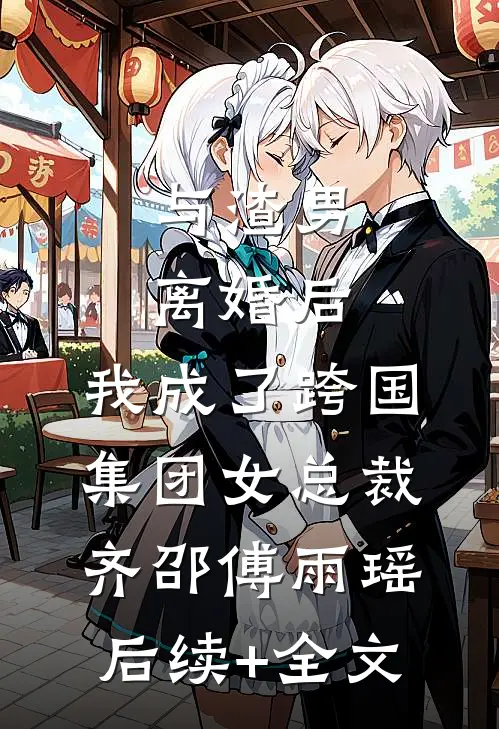 与渣男离婚后，我成了跨国集团女总裁齐邵傅雨瑶后续+全文