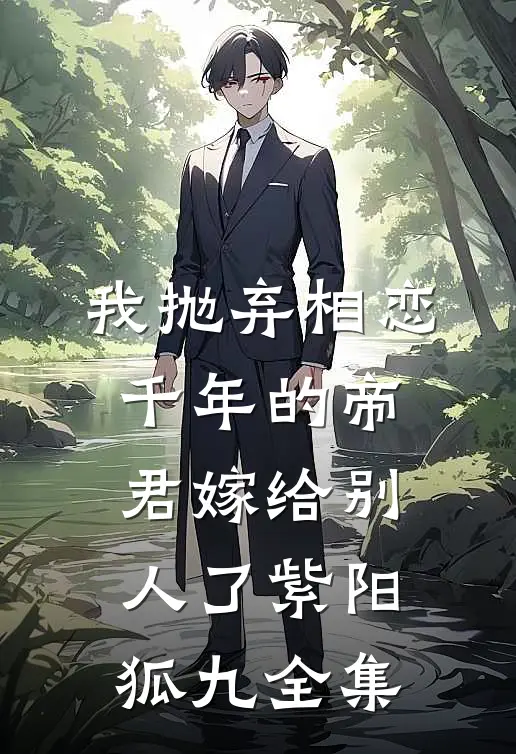 我抛弃相恋千年的帝君嫁给别人了紫阳狐九 全集