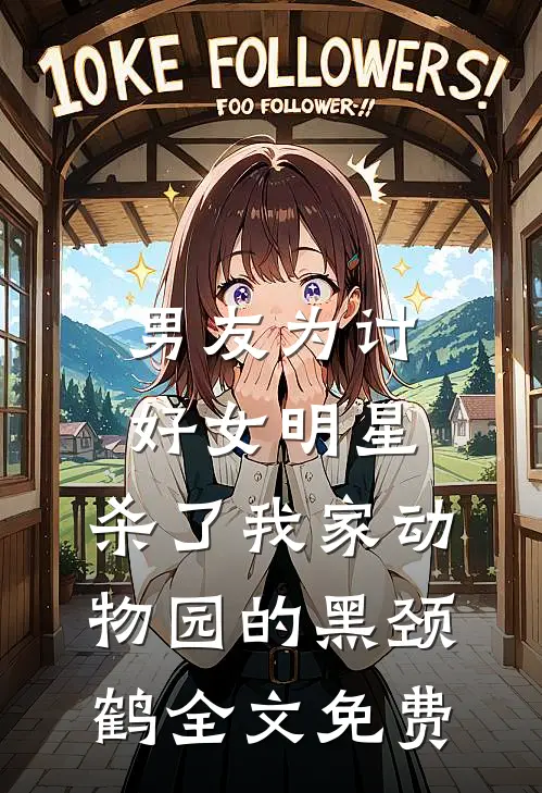 男友为讨好女明星，杀了我家动物园的黑颈鹤全文免费