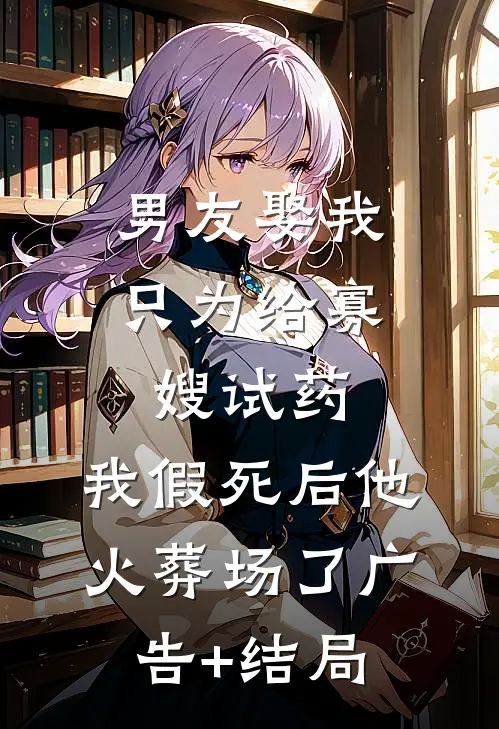 男友娶我只为给寡嫂试药，我假死后他火葬场了广告+结局