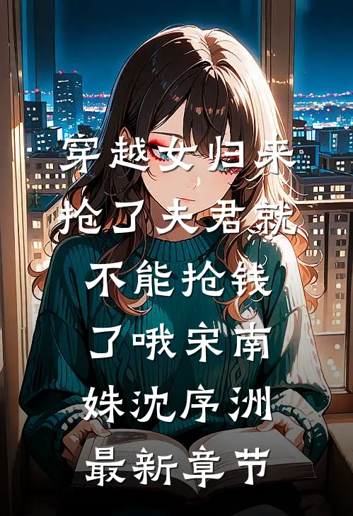 穿越女归来，抢了夫君就不能抢钱了哦宋南姝沈序洲最新章节