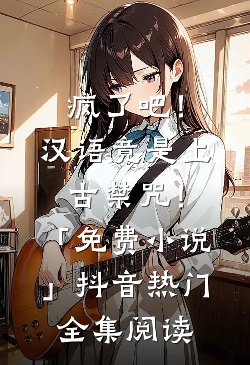 疯了吧！汉语竟是上古禁咒！「免费小说」抖音热门全集阅读