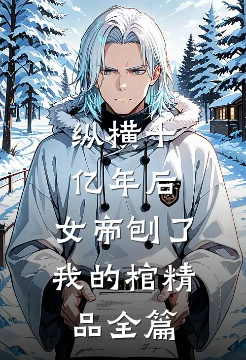 纵横十亿年后，女帝刨了我的棺精品全篇
