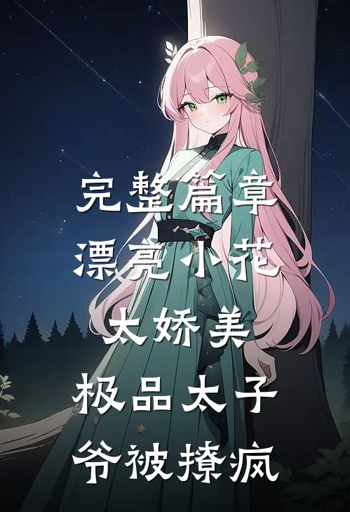 完整篇章漂亮小花太娇美，极品太子爷被撩疯