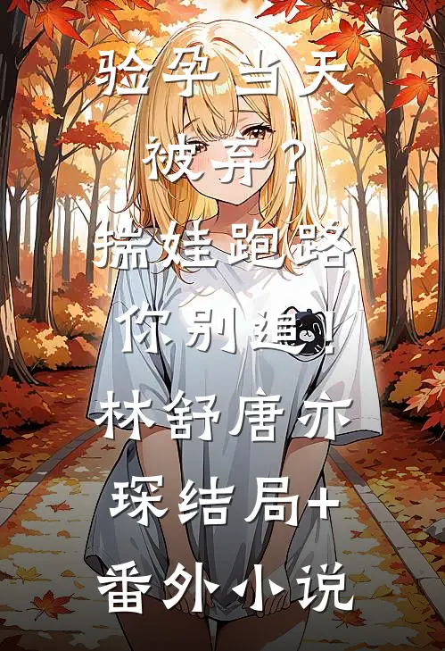 验孕当天被弃？揣娃跑路你别追！林舒唐亦琛结局+番外小说