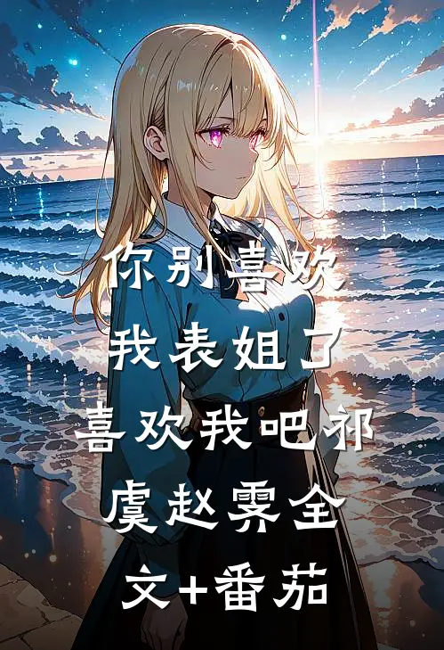 你别喜欢我表姐了，喜欢我吧祁虞赵霁全文+番茄